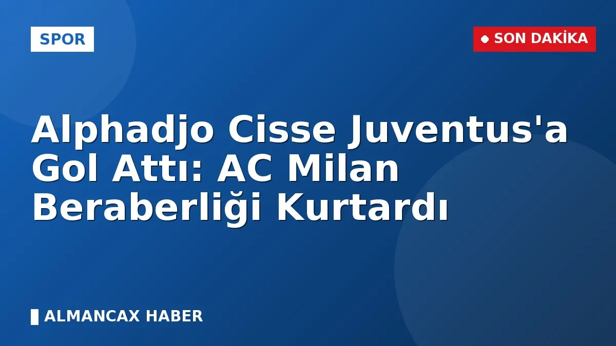 Alphadjo Cisse Juventus'a Gol Attı: AC Milan Beraberliği Kurtardı