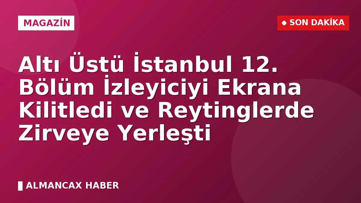 Altı Üstü İstanbul 12. Bölüm İzleyiciyi Ekrana Kilitledi ve Reytinglerde Zirveye Yerleşti