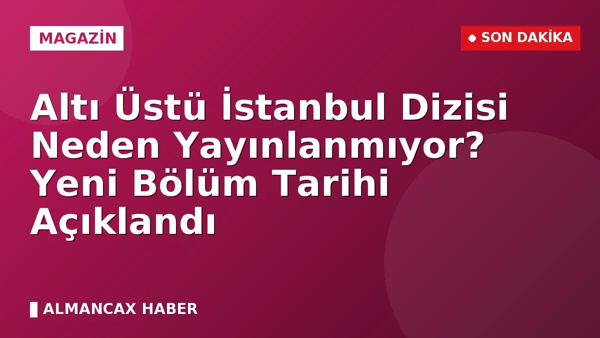 Altı Üstü İstanbul Dizisi Neden Yayınlanmıyor? Yeni Bölüm Tarihi Açıklandı