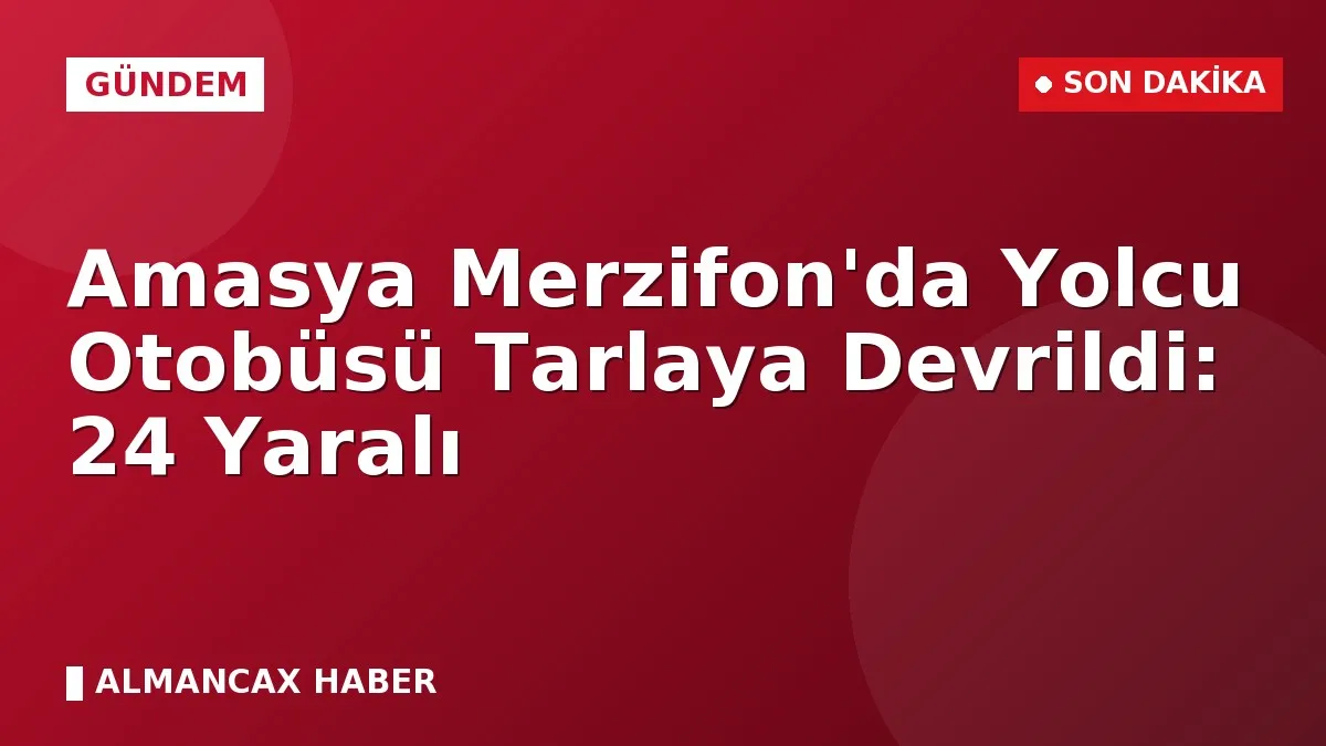 Amasya Merzifon'da Yolcu Otobüsü Tarlaya Devrildi: 24 Yaralı