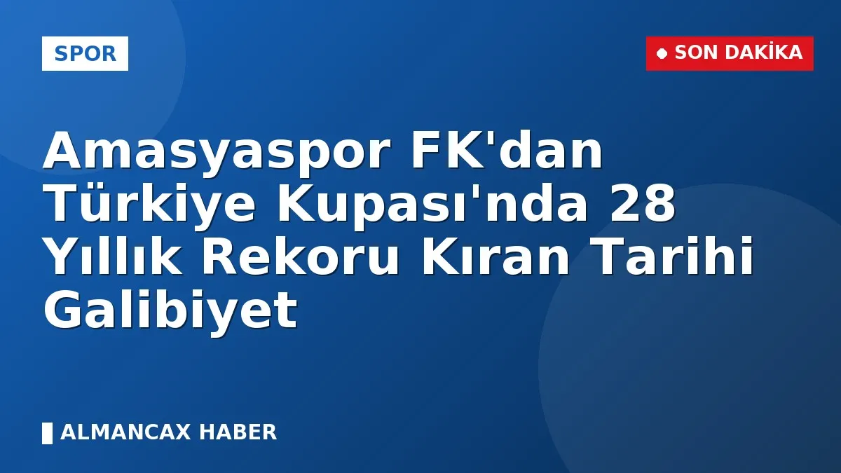 Amasyaspor FK'dan Türkiye Kupası'nda 28 Yıllık Rekoru Kıran Tarihi Galibiyet