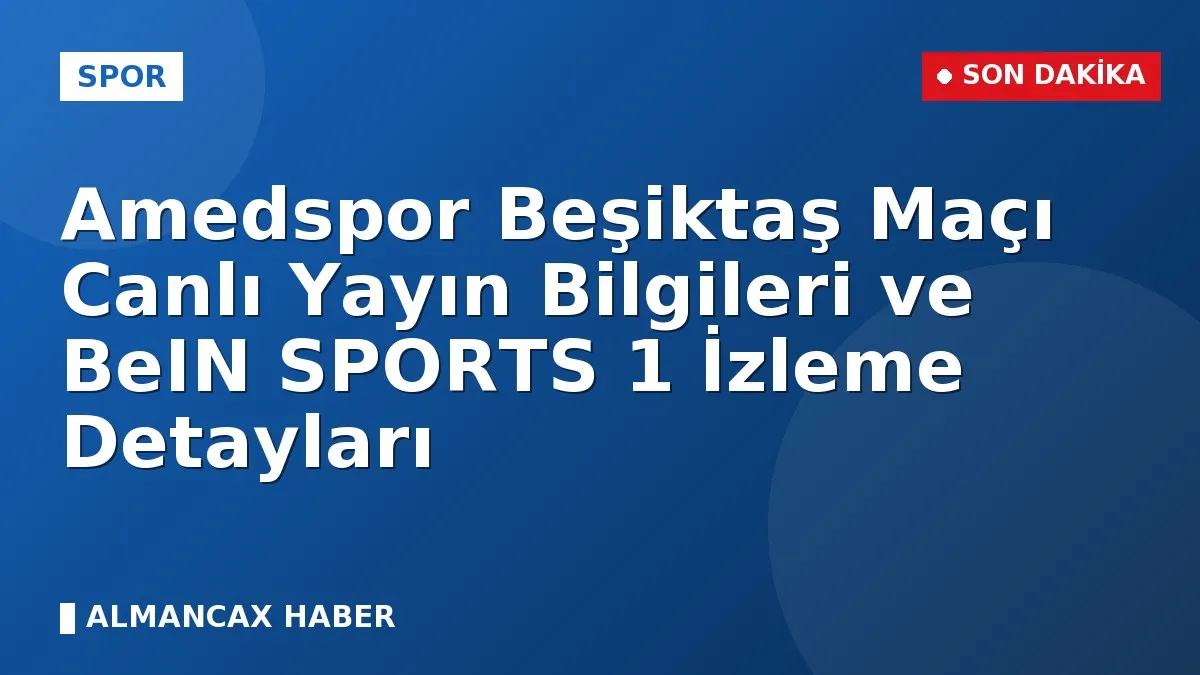 Amedspor Beşiktaş Maçı Canlı Yayın Bilgileri ve BeIN SPORTS 1 İzleme Detayları