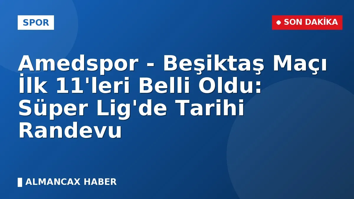 Amedspor - Beşiktaş Maçı İlk 11'leri Belli Oldu: Süper Lig'de Tarihi Randevu
