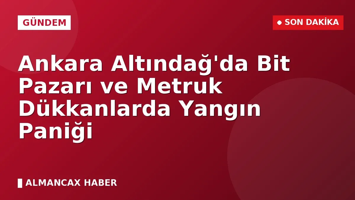 Ankara Altındağ'da Bit Pazarı ve Metruk Dükkanlarda Yangın Paniği