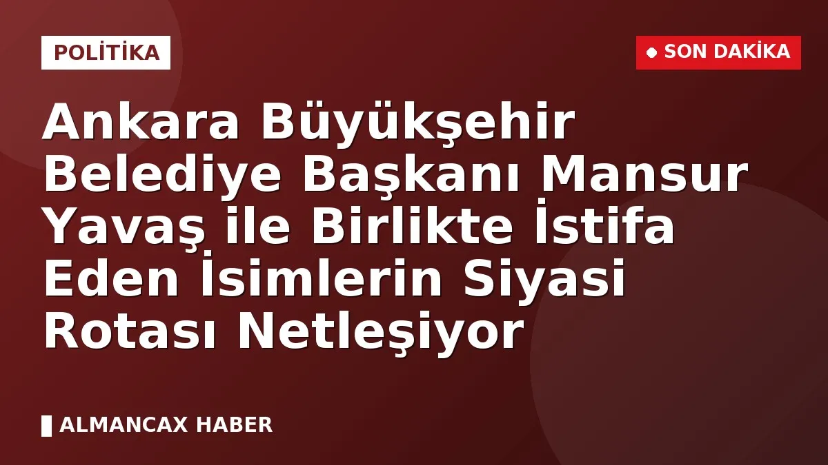 Ankara Büyükşehir Belediye Başkanı Mansur Yavaş ile Birlikte İstifa Eden İsimlerin Siyasi Rotası Netleşiyor