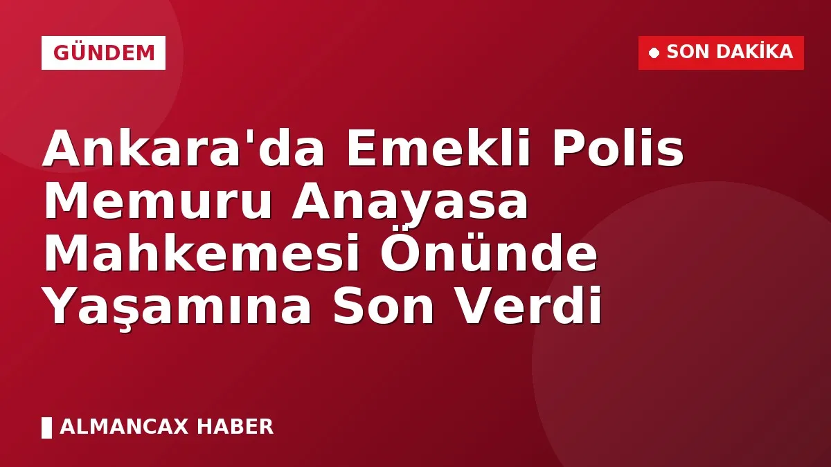 Ankara'da Emekli Polis Memuru Anayasa Mahkemesi Önünde Yaşamına Son Verdi