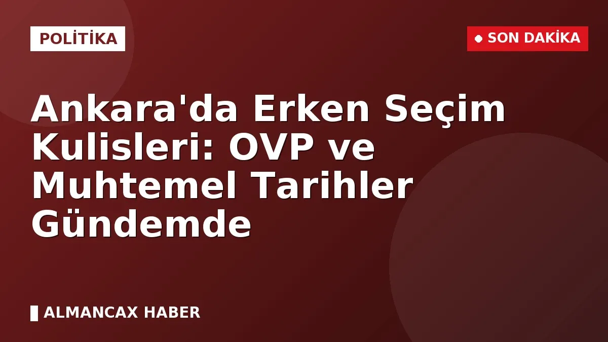 Ankara'da Erken Seçim Kulisleri: OVP ve Muhtemel Tarihler Gündemde