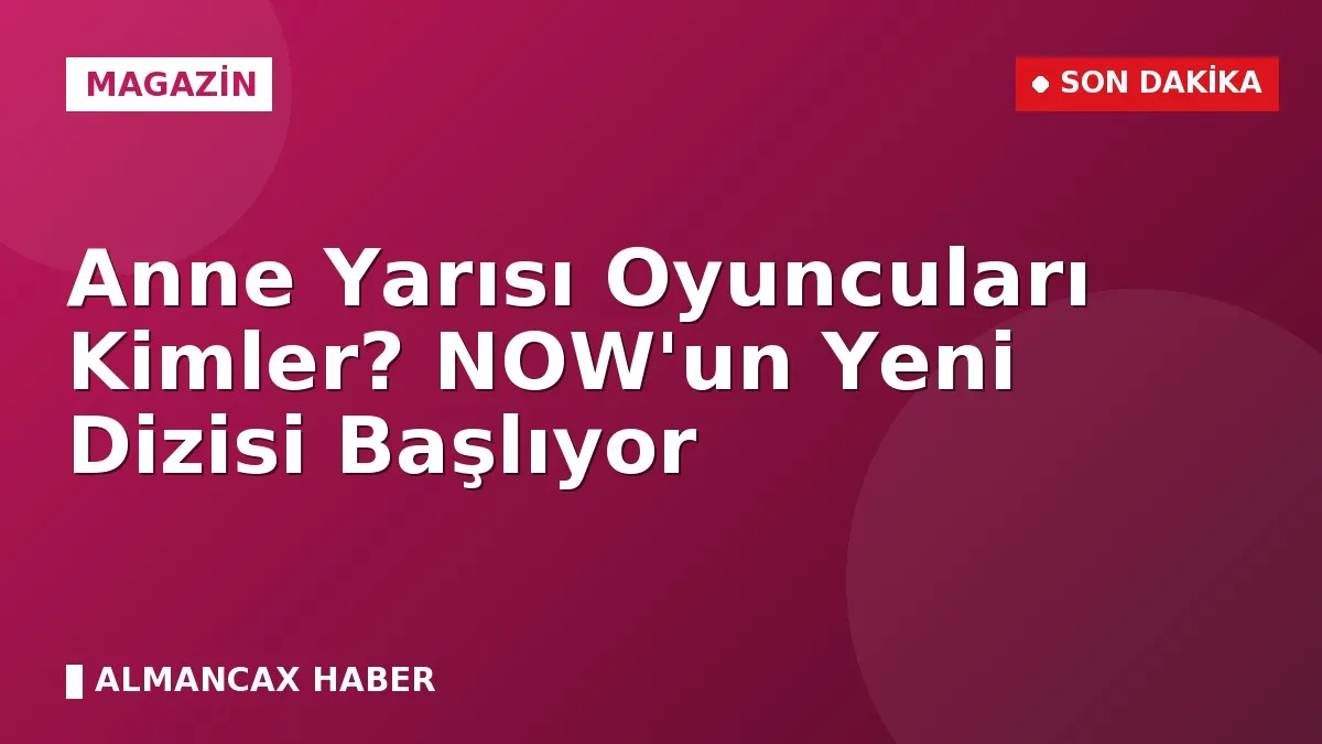 Anne Yarısı Oyuncuları Kimler? NOW'un Yeni Dizisi Başlıyor