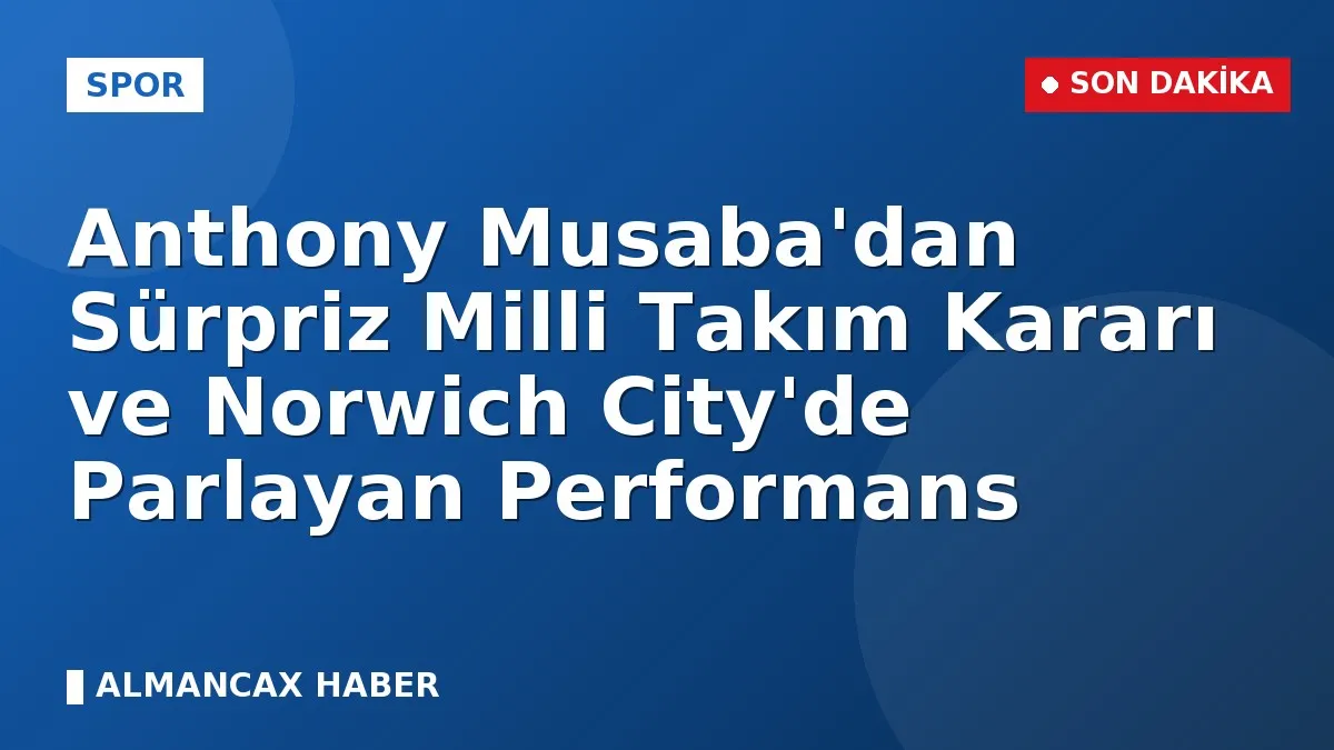 Anthony Musaba'dan Sürpriz Milli Takım Kararı ve Norwich City'de Parlayan Performans