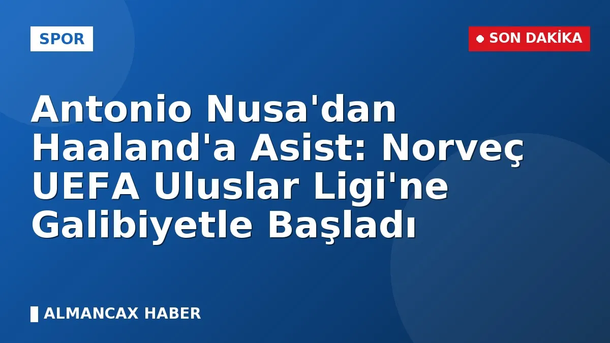 Antonio Nusa'dan Haaland'a Asist: Norveç UEFA Uluslar Ligi'ne Galibiyetle Başladı