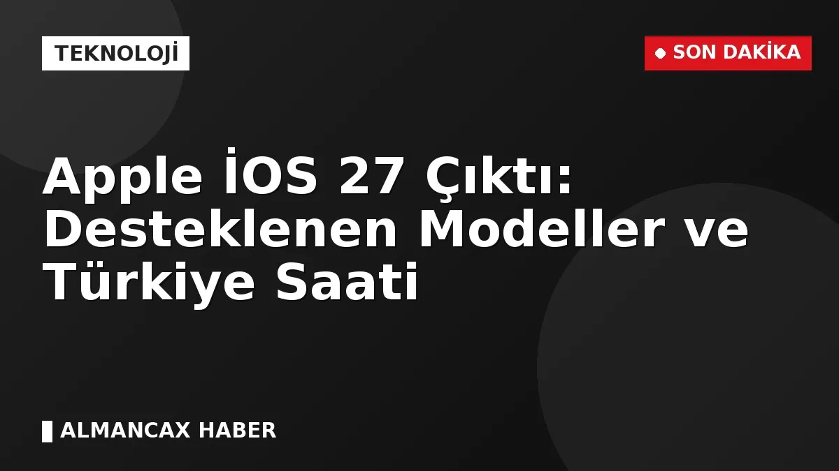 Apple İOS 27 Çıktı: Desteklenen Modeller ve Türkiye Saati