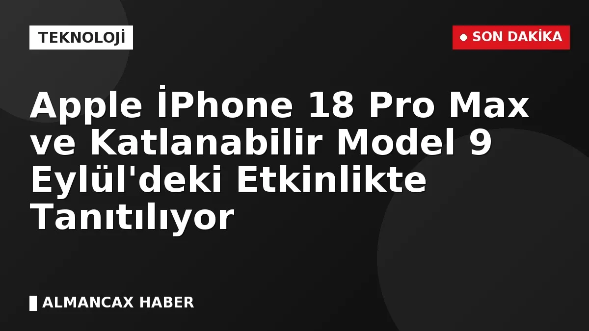 Apple İPhone 18 Pro Max ve Katlanabilir Model 9 Eylül'deki Etkinlikte Tanıtılıyor
