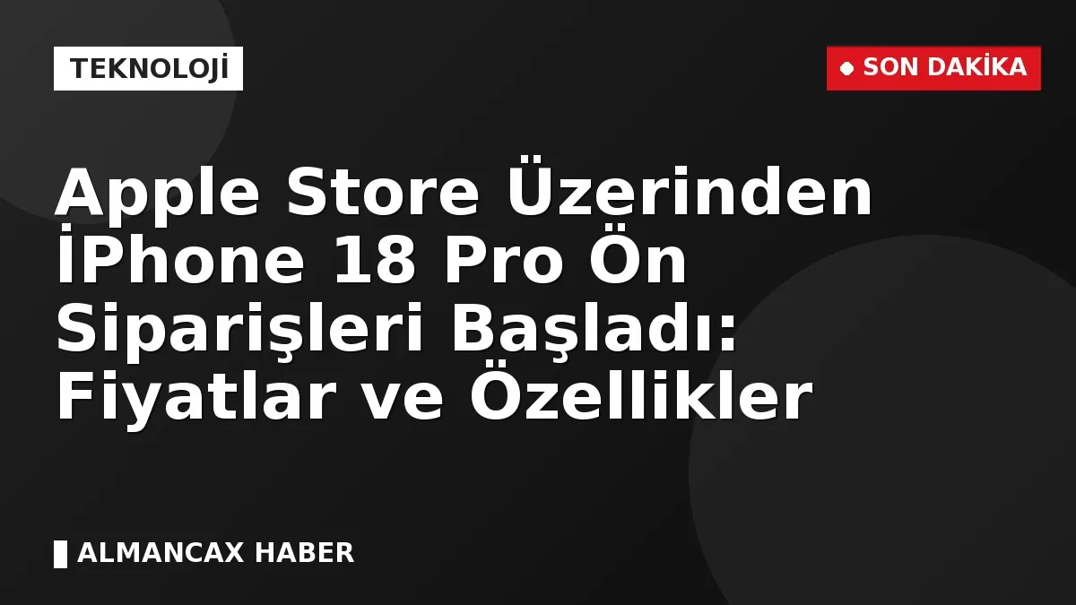 Apple Store Üzerinden İPhone 18 Pro Ön Siparişleri Başladı: Fiyatlar ve Özellikler