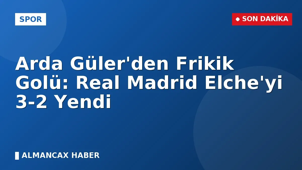 Arda Güler'den Frikik Golü: Real Madrid Elche'yi 3-2 Yendi