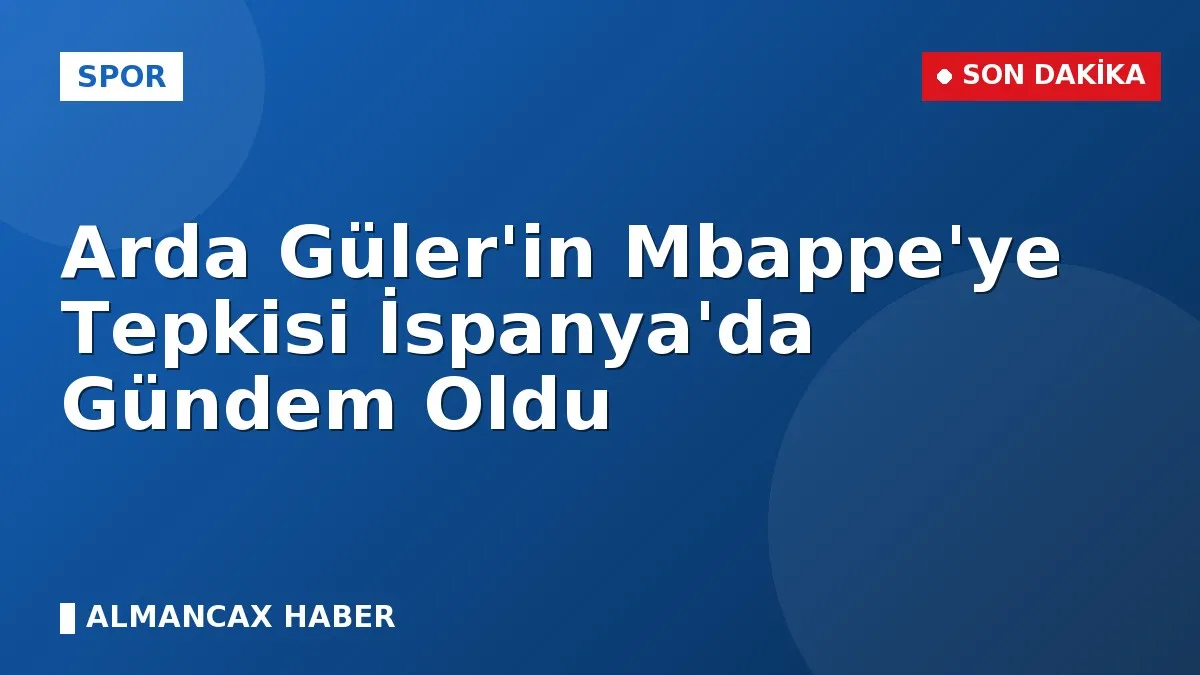 Arda Güler'in Mbappe'ye Tepkisi İspanya'da Gündem Oldu