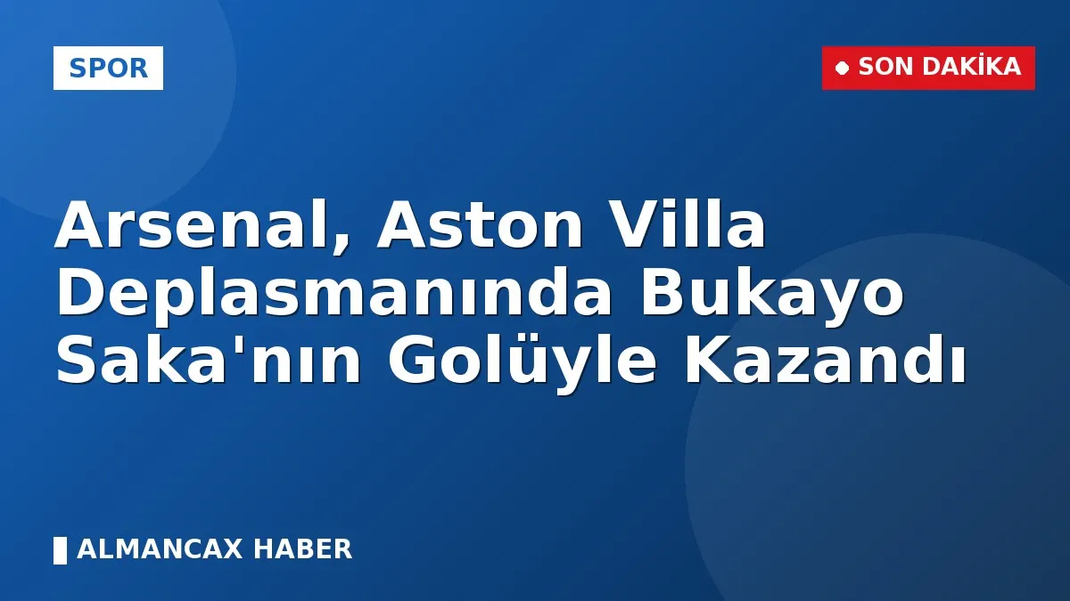 Arsenal, Aston Villa Deplasmanında Bukayo Saka'nın Golüyle Kazandı
