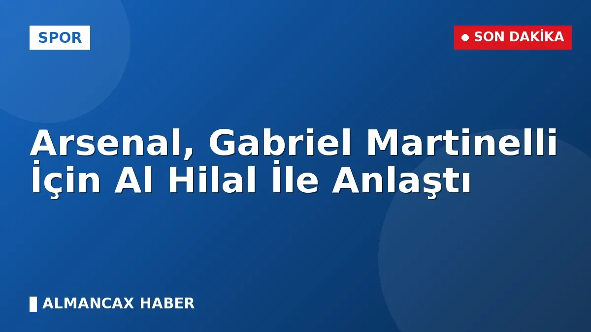 Arsenal, Gabriel Martinelli İçin Al Hilal İle Anlaştı
