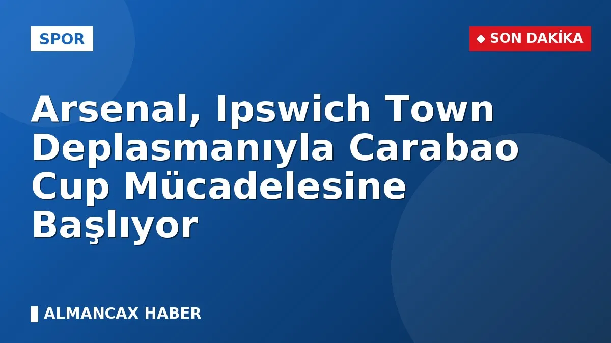 Arsenal, Ipswich Town Deplasmanıyla Carabao Cup Mücadelesine Başlıyor