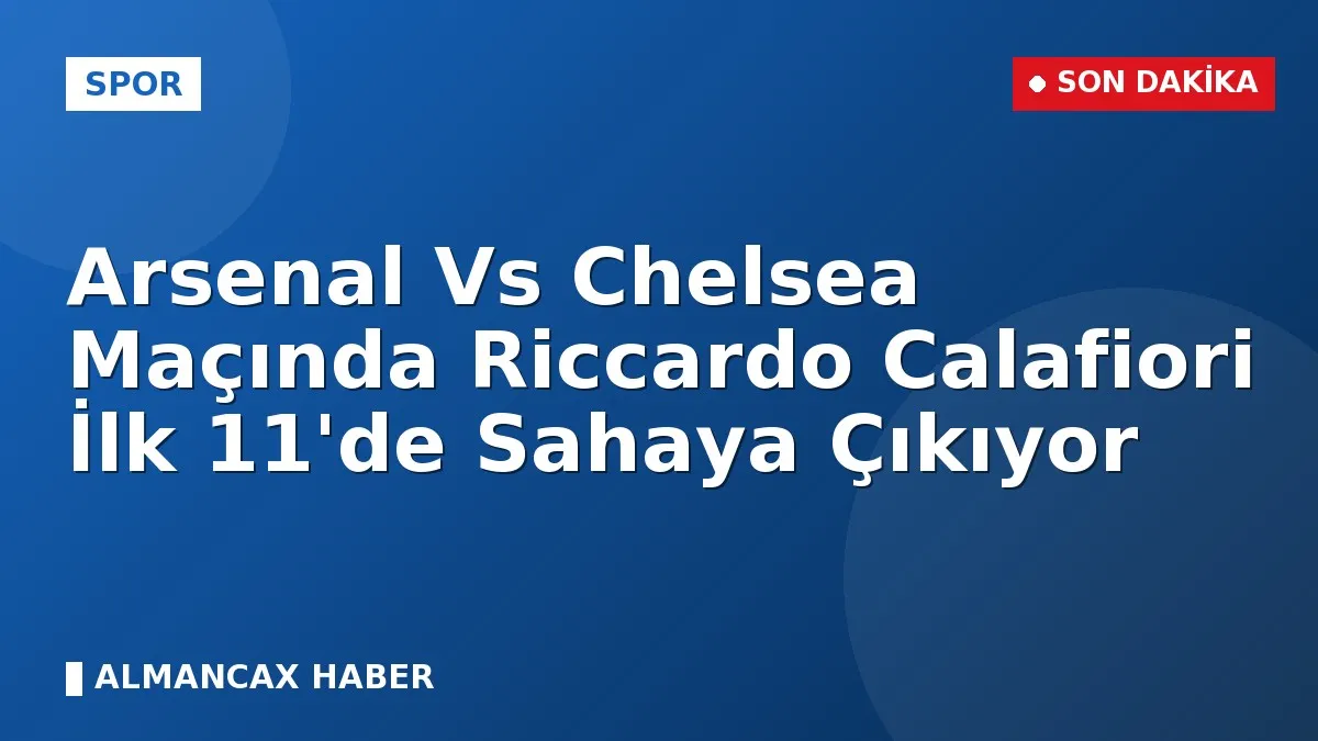 Arsenal Vs Chelsea Maçında Riccardo Calafiori İlk 11'de Sahaya Çıkıyor
