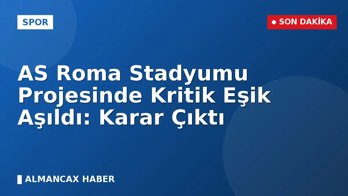 AS Roma Stadyumu Projesinde Kritik Eşik Aşıldı: Karar Çıktı