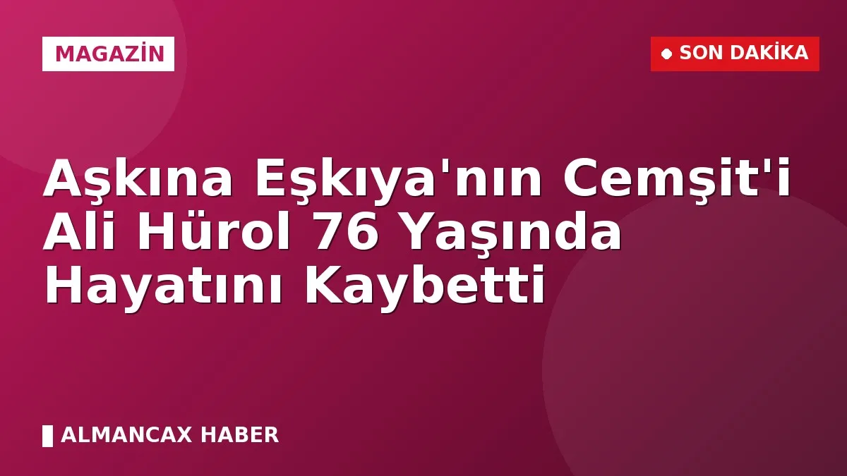Aşkına Eşkıya'nın Cemşit'i Ali Hürol 76 Yaşında Hayatını Kaybetti