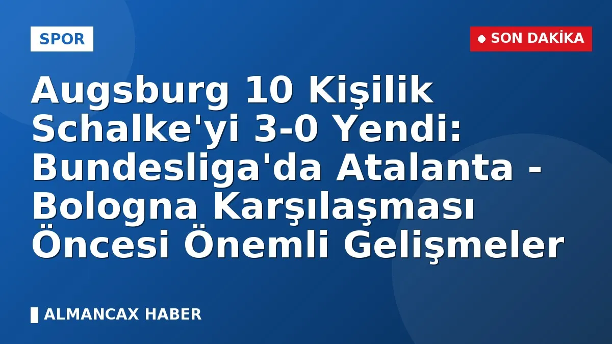 Augsburg 10 Kişilik Schalke'yi 3-0 Yendi: Bundesliga'da Atalanta - Bologna Karşılaşması Öncesi Önemli Gelişmeler