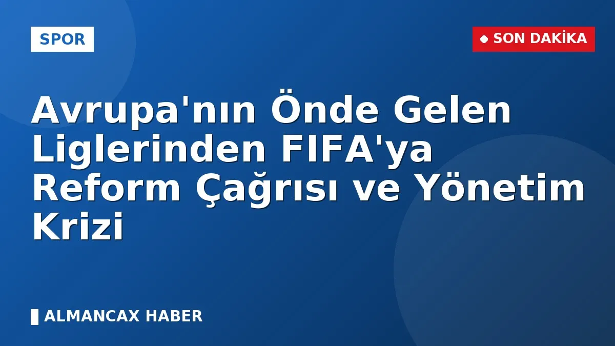Avrupa'nın Önde Gelen Liglerinden FIFA'ya Reform Çağrısı ve Yönetim Krizi