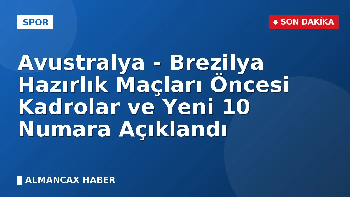 Avustralya - Brezilya Hazırlık Maçları Öncesi Kadrolar ve Yeni 10 Numara Açıklandı
