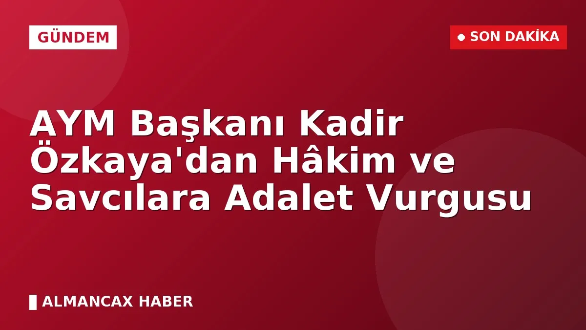 AYM Başkanı Kadir Özkaya'dan Hâkim ve Savcılara Adalet Vurgusu