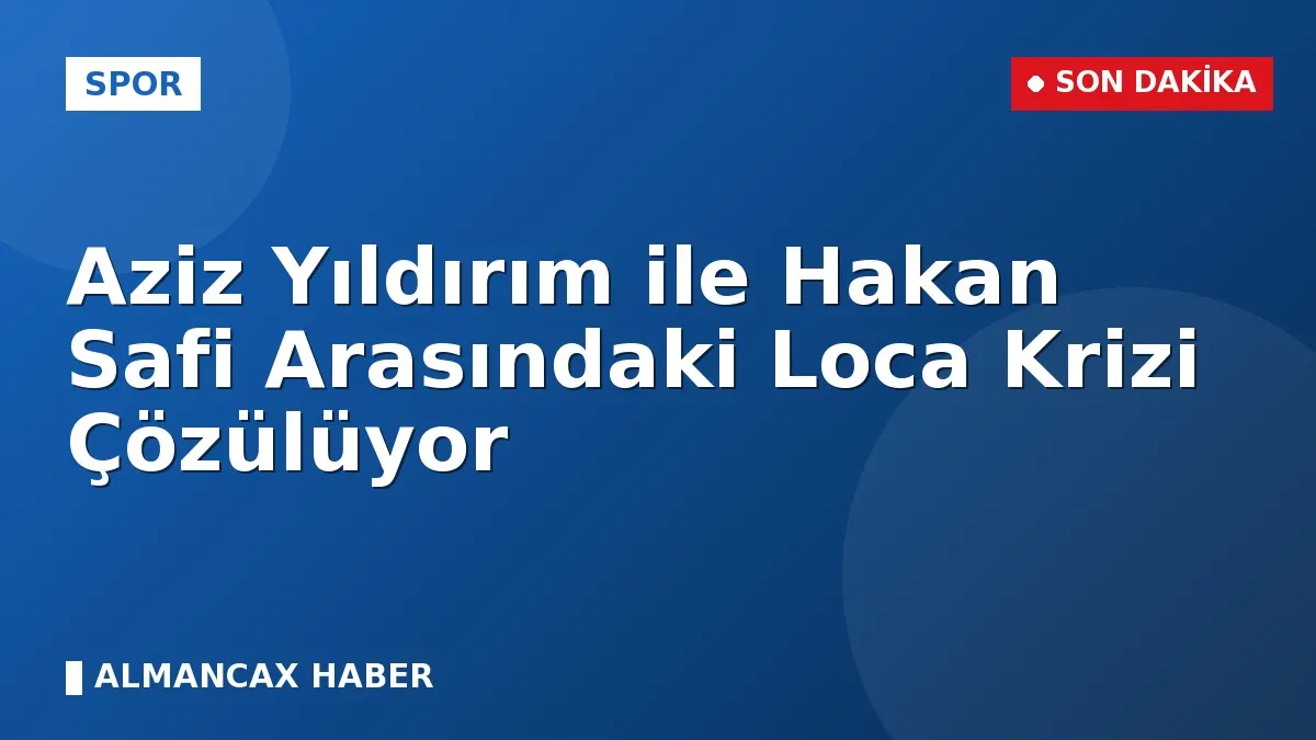 Aziz Yıldırım ile Hakan Safi Arasındaki Loca Krizi Çözülüyor