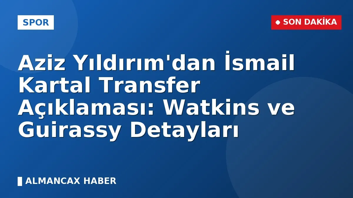 Aziz Yıldırım'dan İsmail Kartal Transfer Açıklaması: Watkins ve Guirassy Detayları