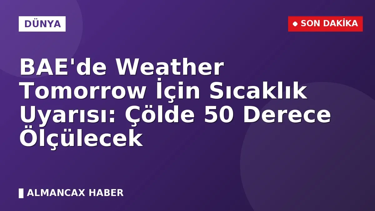 BAE'de Weather Tomorrow İçin Sıcaklık Uyarısı: Çölde 50 Derece Ölçülecek