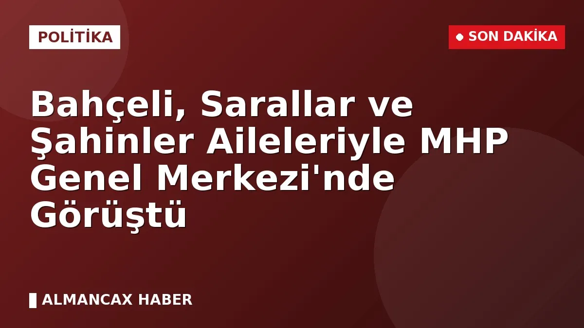 Bahçeli, Sarallar ve Şahinler Aileleriyle MHP Genel Merkezi'nde Görüştü