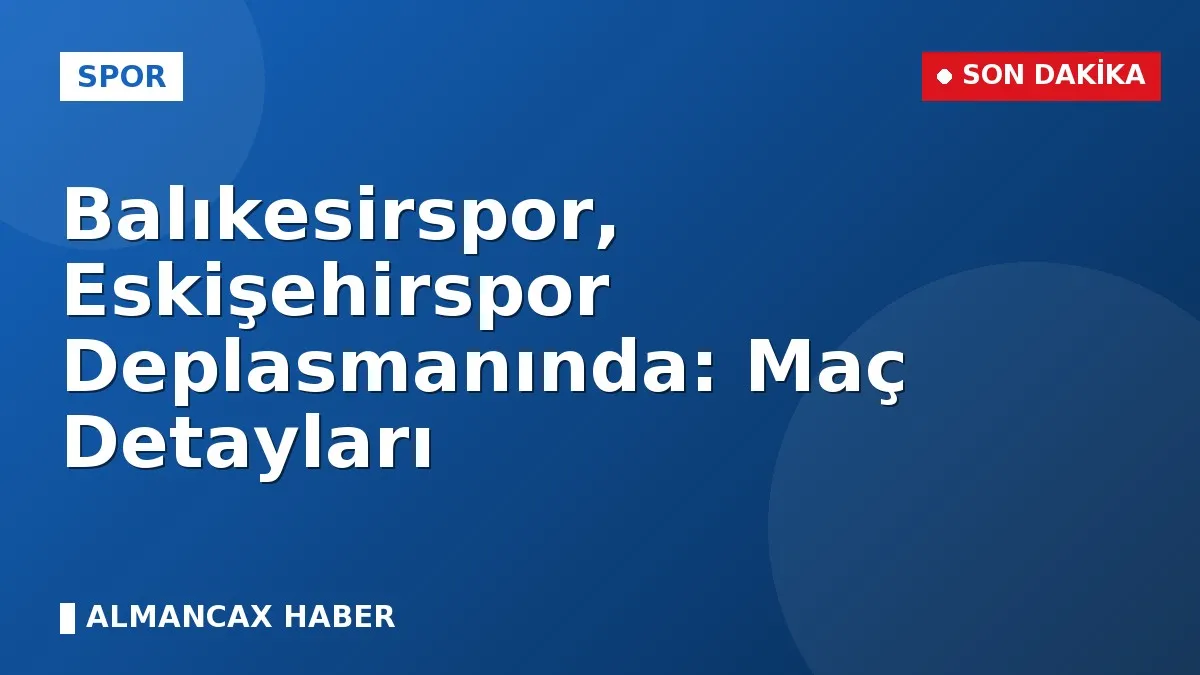 Balıkesirspor, Eskişehirspor Deplasmanında: Maç Detayları