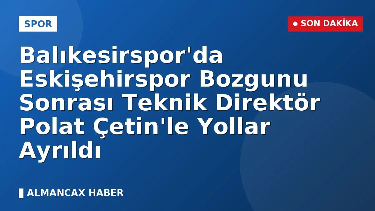 Balıkesirspor'da Eskişehirspor Bozgunu Sonrası Teknik Direktör Polat Çetin'le Yollar Ayrıldı