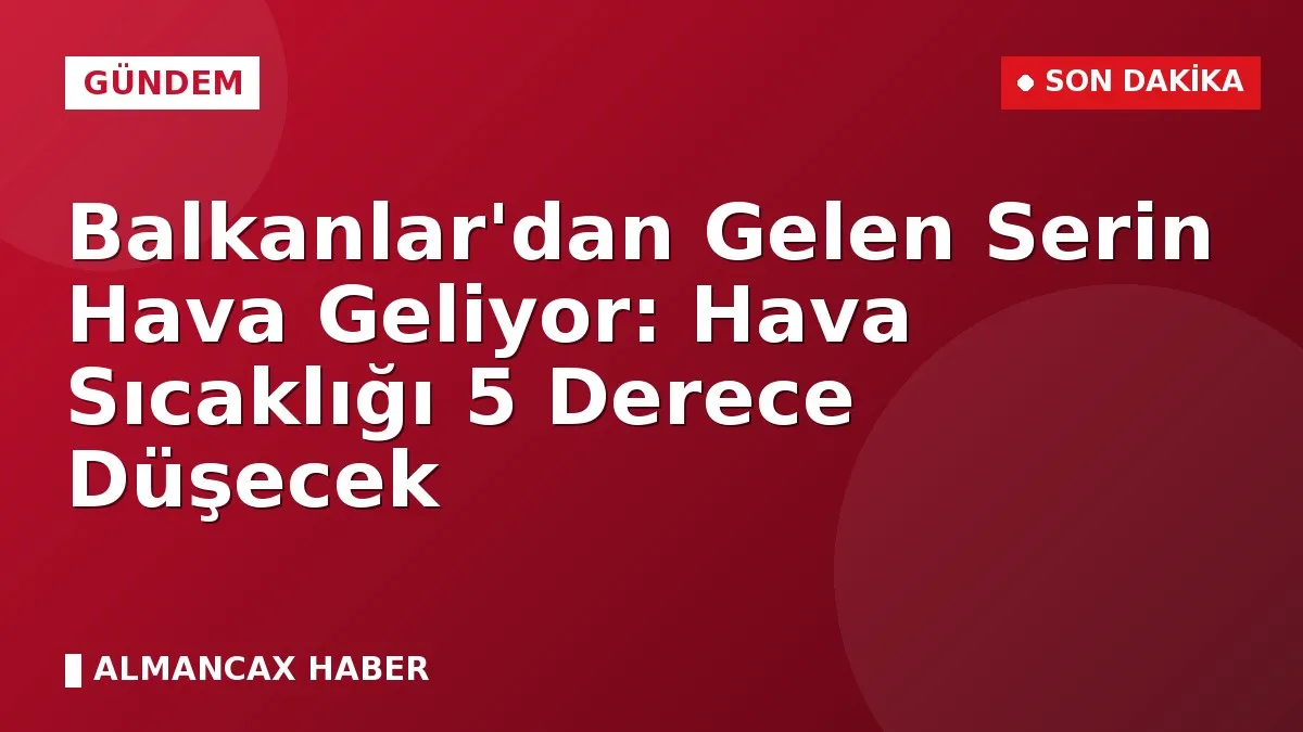 Balkanlar'dan Gelen Serin Hava Geliyor: Hava Sıcaklığı 5 Derece Düşecek