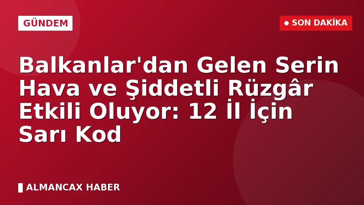 Balkanlar'dan Gelen Serin Hava ve Şiddetli Rüzgâr Etkili Oluyor: 12 İl İçin Sarı Kod