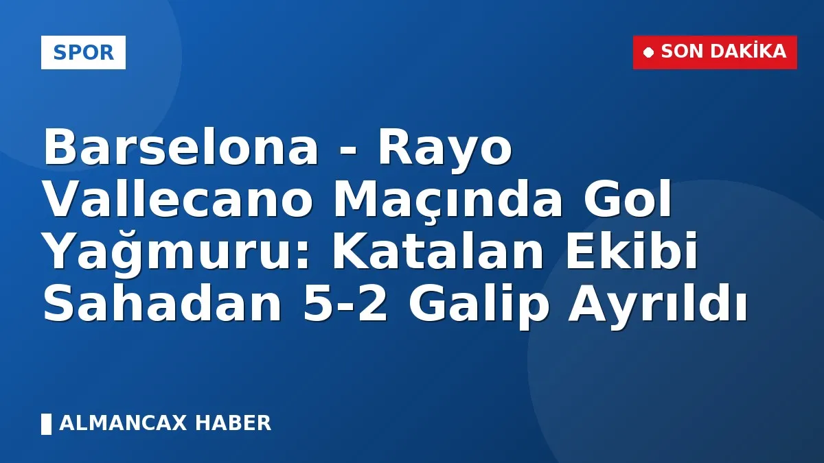 Barselona - Rayo Vallecano Maçında Gol Yağmuru: Katalan Ekibi Sahadan 5-2 Galip Ayrıldı