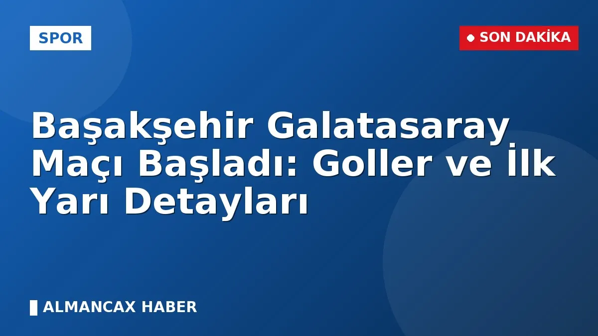 Başakşehir Galatasaray Maçı Başladı: Goller ve İlk Yarı Detayları
