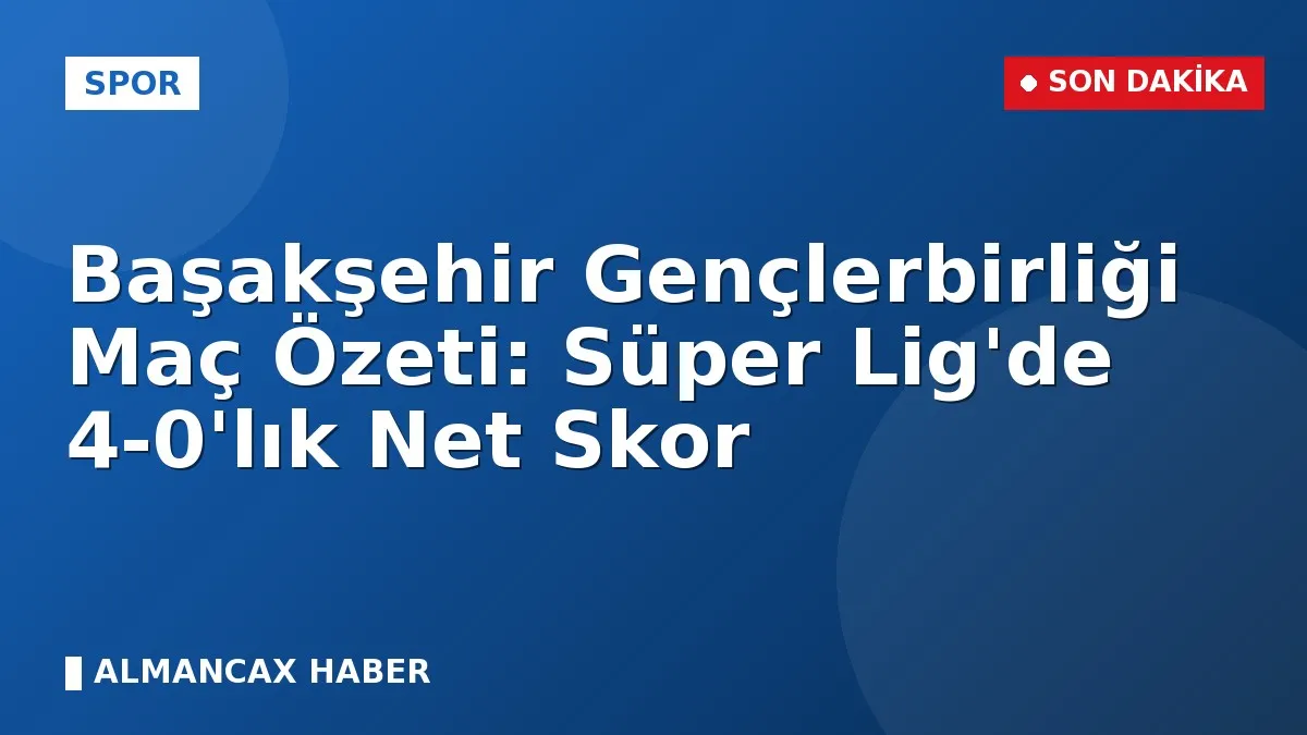 Başakşehir Gençlerbirliği Maç Özeti: Süper Lig'de 4-0'lık Net Skor