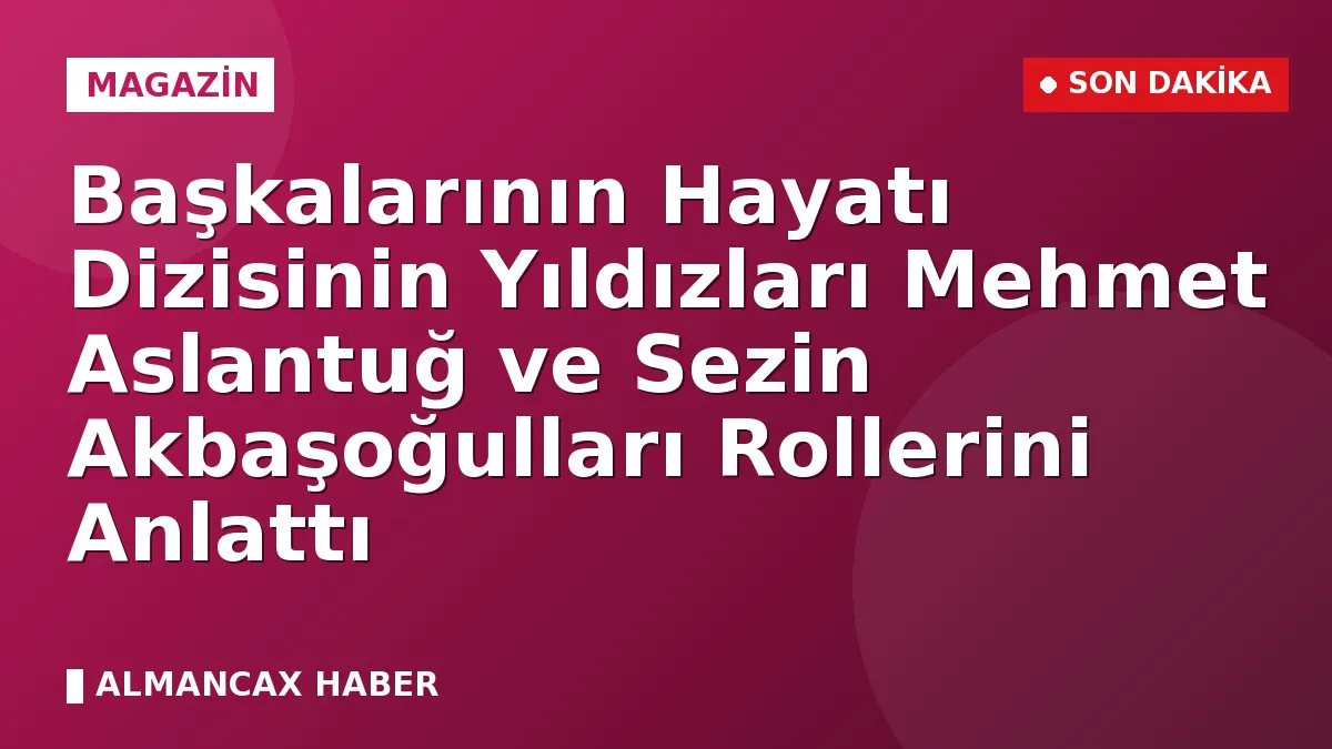 Başkalarının Hayatı Dizisinin Yıldızları Mehmet Aslantuğ ve Sezin Akbaşoğulları Rollerini Anlattı