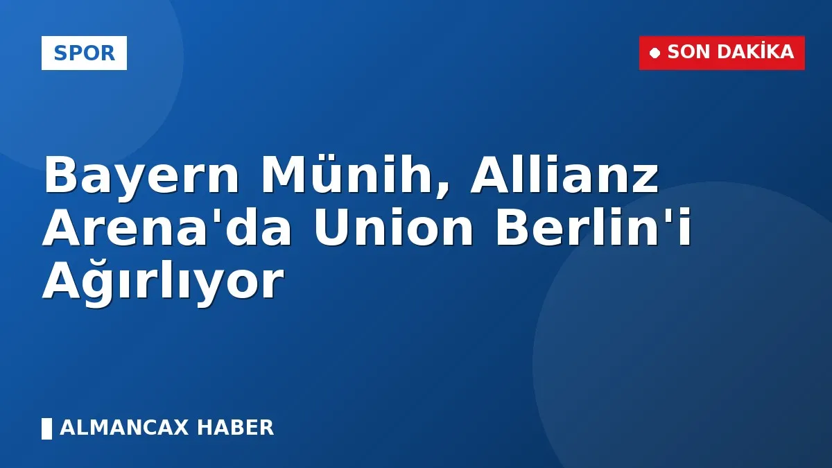 Bayern Münih, Allianz Arena'da Union Berlin'i Ağırlıyor