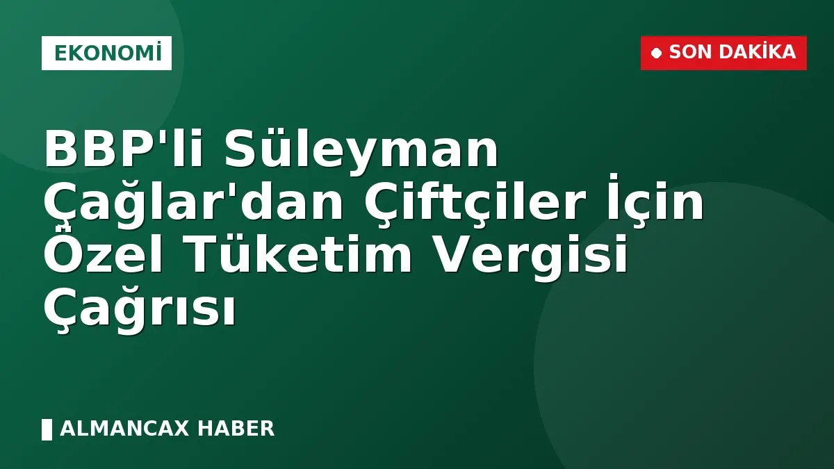 BBP'li Süleyman Çağlar'dan Çiftçiler İçin Özel Tüketim Vergisi Çağrısı