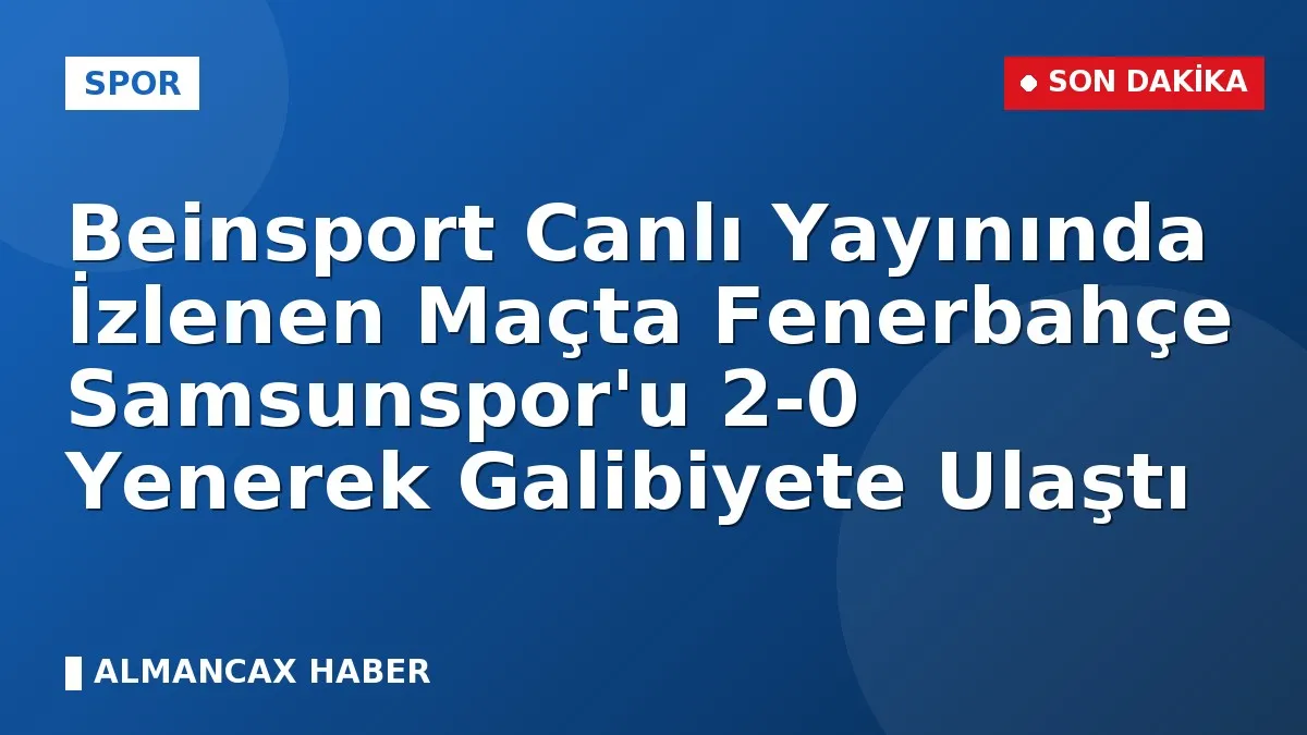Beinsport Canlı Yayınında İzlenen Maçta Fenerbahçe Samsunspor'u 2-0 Yenerek Galibiyete Ulaştı
