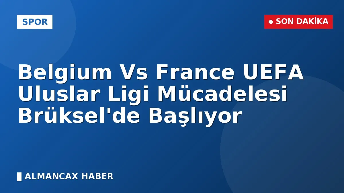 Belgium Vs France UEFA Uluslar Ligi Mücadelesi Brüksel'de Başlıyor