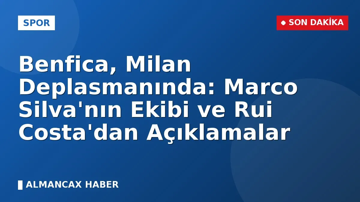 Benfica, Milan Deplasmanında: Marco Silva'nın Ekibi ve Rui Costa'dan Açıklamalar