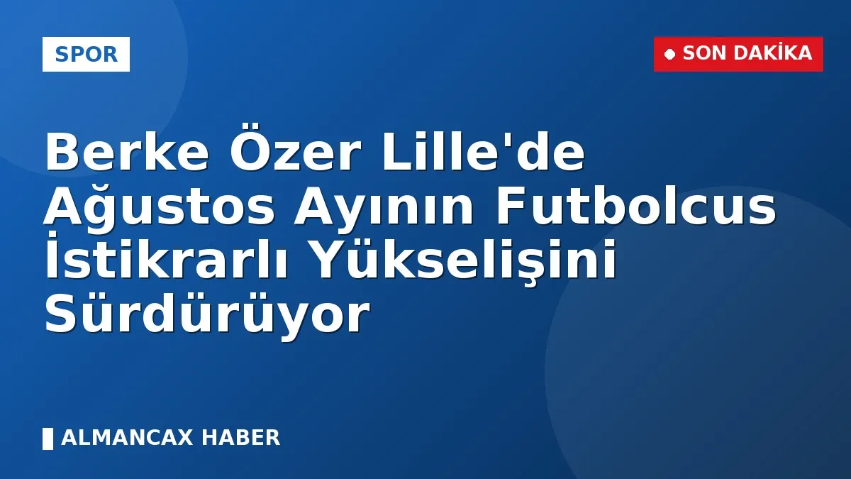 Berke Özer Lille'de Ağustos Ayının Futbolcus İstikrarlı Yükselişini Sürdürüyor