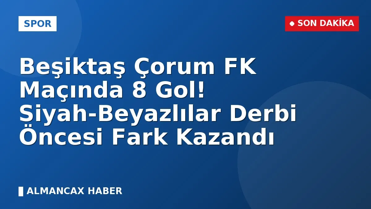 Beşiktaş Çorum FK Maçında 8 Gol! Siyah-Beyazlılar Derbi Öncesi Fark Kazandı