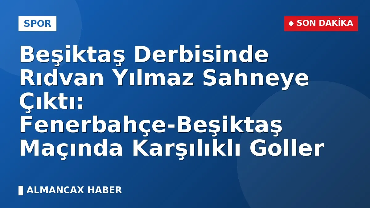 Beşiktaş Derbisinde Rıdvan Yılmaz Sahneye Çıktı: Fenerbahçe-Beşiktaş Maçında Karşılıklı Goller