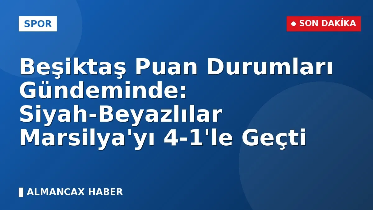Beşiktaş Puan Durumları Gündeminde: Siyah-Beyazlılar Marsilya'yı 4-1'le Geçti